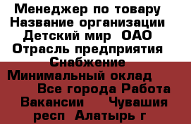 Менеджер по товару › Название организации ­ Детский мир, ОАО › Отрасль предприятия ­ Снабжение › Минимальный оклад ­ 22 000 - Все города Работа » Вакансии   . Чувашия респ.,Алатырь г.